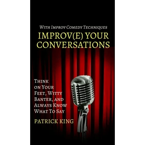 Improve Your Conversations: Think on Your Feet, Witty Banter, and Always Know What To Say with Improv Comedy Techniques - Hardcover